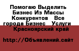  Помогаю Выделить Бизнес Из Массы Конкурентов - Все города Бизнес » Услуги   . Красноярский край